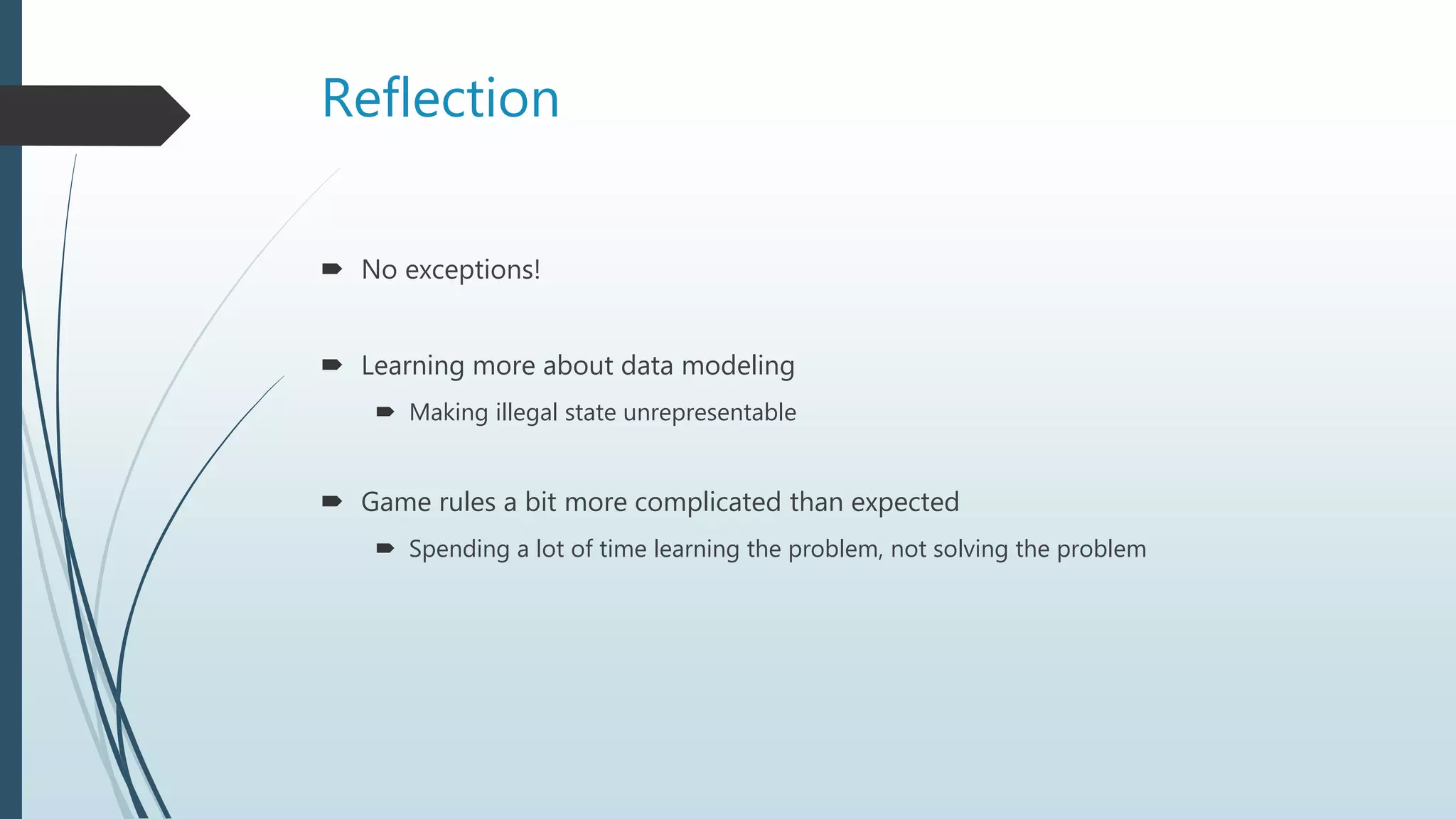 Reflection
 No exceptions!
 Learning more about data modeling
 Making illegal state unrepresentable
 Game rules a bit more complicated than expected
 Spending a lot of time learning the problem, not solving the problem
 