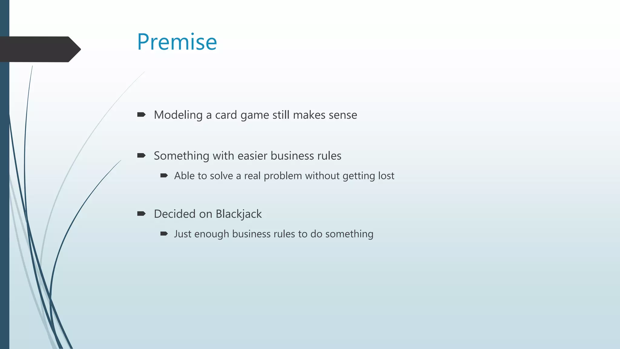 Premise
 Modeling a card game still makes sense
 Something with easier business rules
 Able to solve a real problem without getting lost
 Decided on Blackjack
 Just enough business rules to do something
 