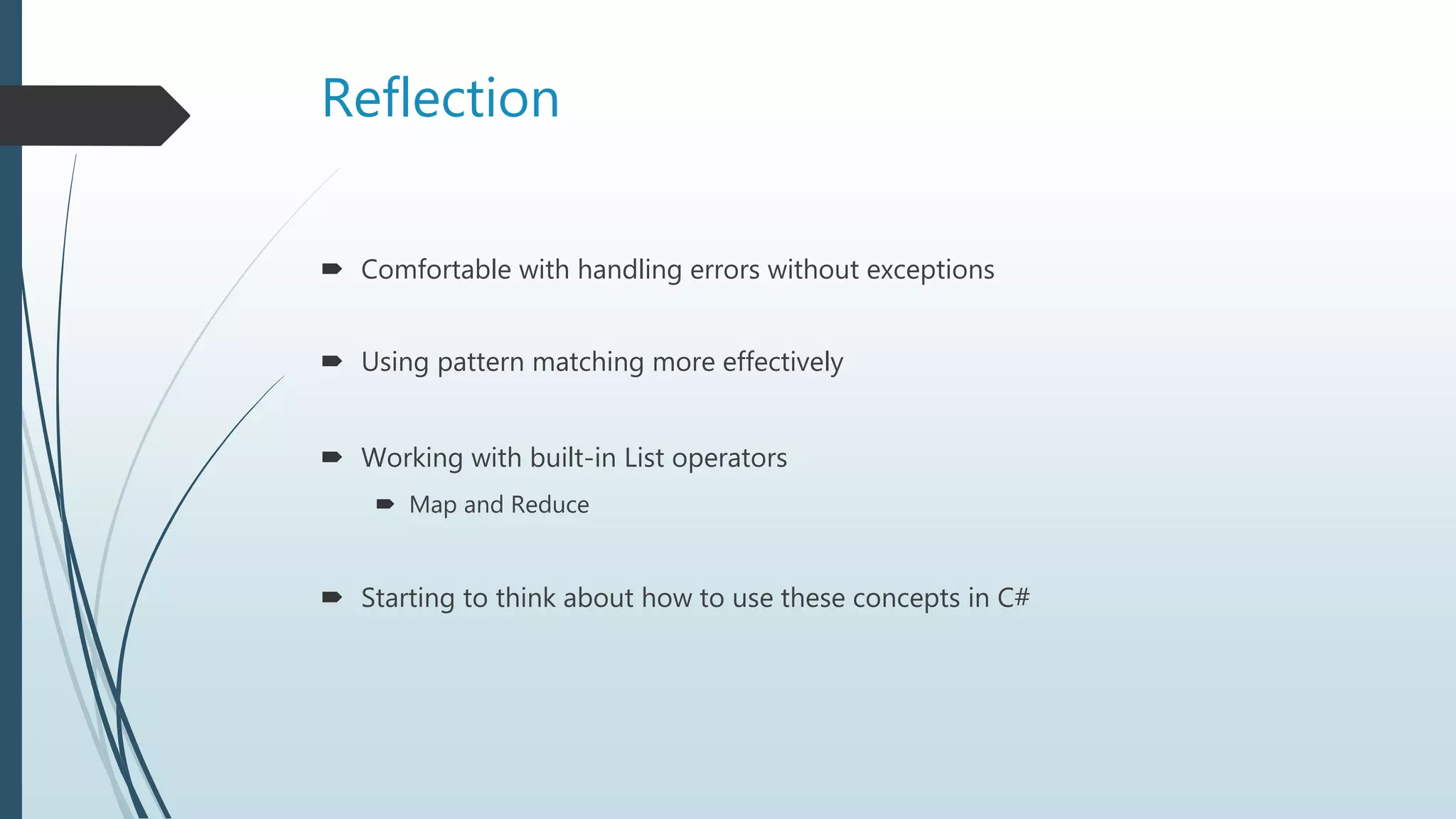 Reflection
 Comfortable with handling errors without exceptions
 Using pattern matching more effectively
 Working with built-in List operators
 Map and Reduce
 Starting to think about how to use these concepts in C#
 