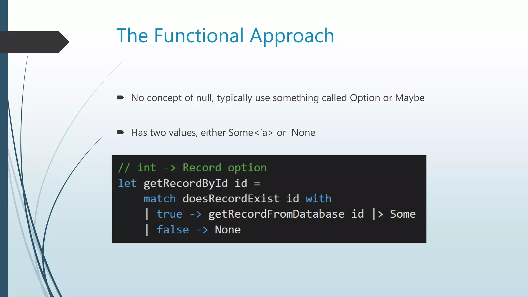 The Functional Approach
 No concept of null, typically use something called Option or Maybe
 Has two values, either Some<‘a> or None
 