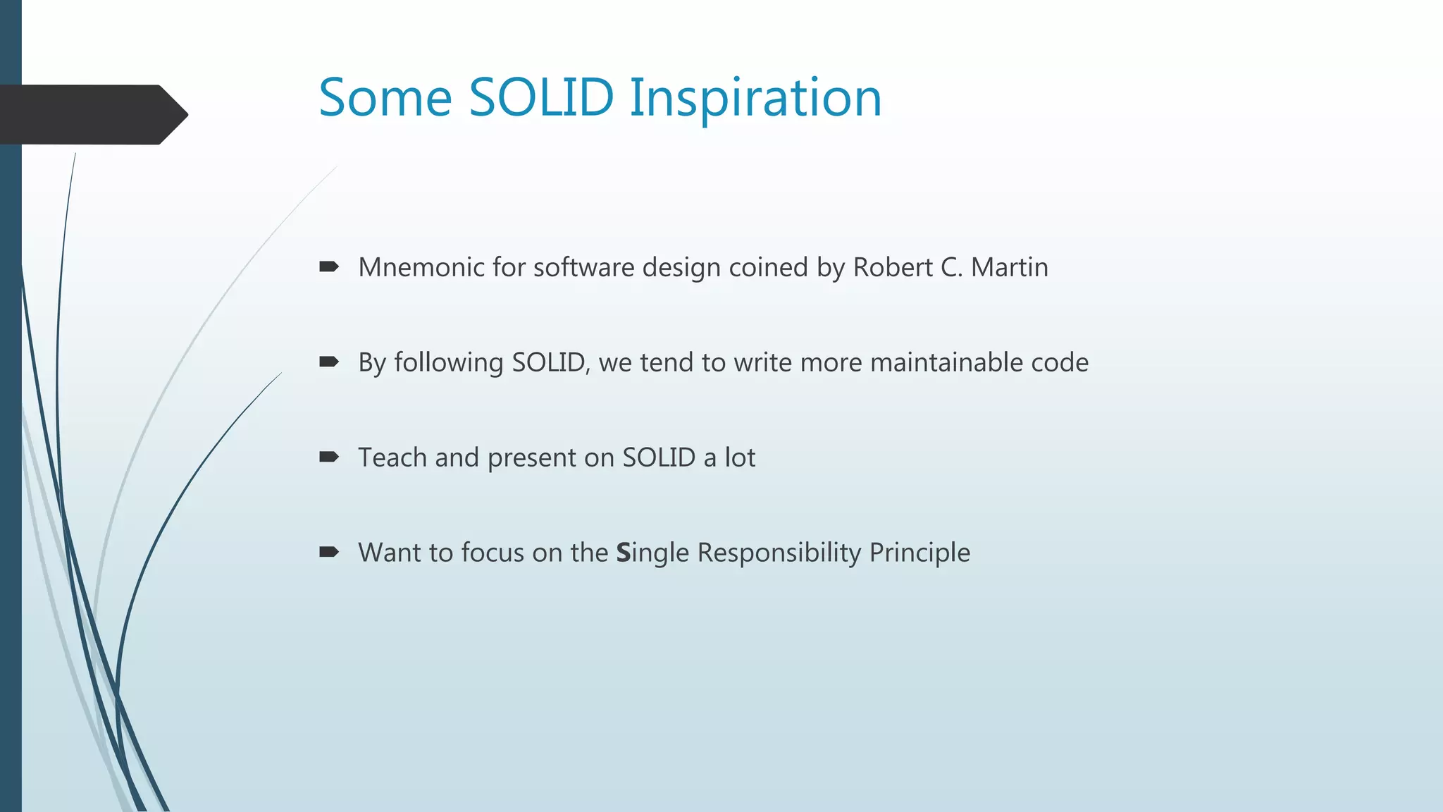 Some SOLID Inspiration
 Mnemonic for software design coined by Robert C. Martin
 By following SOLID, we tend to write more maintainable code
 Teach and present on SOLID a lot
 Want to focus on the Single Responsibility Principle
 