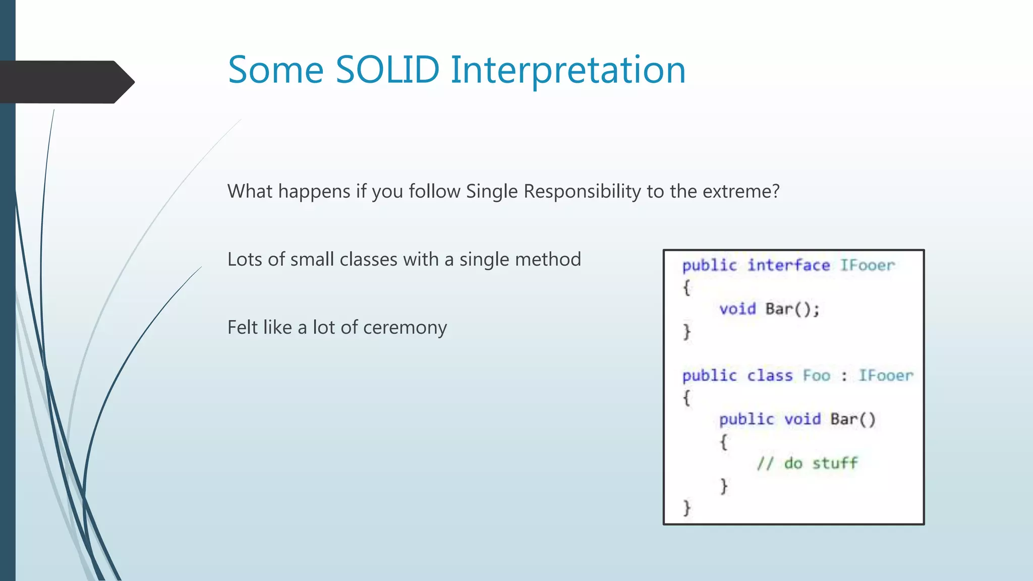 Some SOLID Interpretation
What happens if you follow Single Responsibility to the extreme?
Lots of small classes with a single method
Felt like a lot of ceremony
 