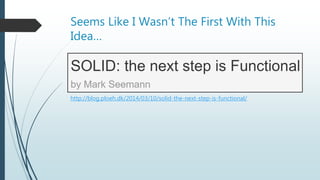 Seems Like I Wasn’t The First With This
Idea…
http://blog.ploeh.dk/2014/03/10/solid-the-next-step-is-functional/
 