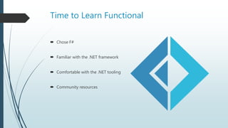 Time to Learn Functional
 Chose F#
 Familiar with the .NET framework
 Comfortable with the .NET tooling
 Community resources
 
