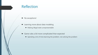 Reflection
 No exceptions!
 Learning more about data modeling
 Making illegal state unrepresentable
 Game rules a bit more complicated than expected
 Spending a lot of time learning the problem, not solving the problem
 