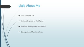 Little About Me
 From Knoxville, TN
 Software Engineer at Pilot Flying J
 Musician, board gamer, and mentor
 Co-organizer of FunctionalKnox
 