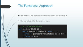 The Functional Approach
 No concept of null, typically use something called Option or Maybe
 Has two values, either Some<‘a> or None
 