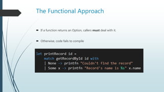 The Functional Approach
 If a function returns an Option, callers must deal with it.
 Otherwise, code fails to compile
 