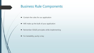 Business Rule Components
 Contain the rules for our application
 Will make up the bulk of your application
 Remember SOLID principles while implementing
 For testability, purity is key
 