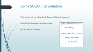 Some SOLID Interpretation
What happens if you follow Single Responsibility to the extreme?
Lots of small classes with a single method
Felt like a lot of ceremony
 