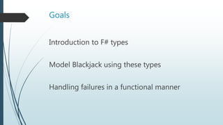 Goals
 Explore the different types in F# and the when to use them
 Demonstrate how to use these types to model Blackjack...