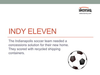 INDY ELEVEN
The Indianapolis soccer team needed a
concessions solution for their new home.
They scored with recycled shipping
containers.
www.ikoniq.com
 