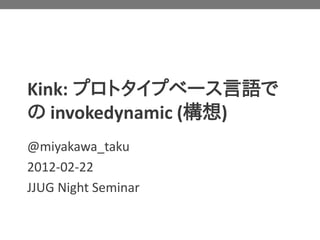 Kink: プロトタイプベース言語で
の invokedynamic (構想)
@miyakawa_taku
2012-02-22
JJUG Night Seminar
 
