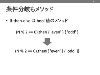 9



条件分岐もメソッド
• if-then-else は bool 値のメソッド

    (N % 2 == 0).then { 'even' } { 'odd' }



    (N % 2 == 0).then({ 'even' } { 'odd' })
 