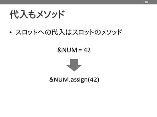 10



代入もメソッド
• スロットへの代入はスロットのメソッド

         &NUM = 42



       &NUM.assign(42)
 