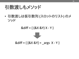11



引数渡しもメソッド
• 引数渡しは仮引数列 (スロットのリスト) のメ
  ソッド

       &diff = { (&X &Y) X - Y }



   &diff = { [&X &Y] = _args X - Y }
 