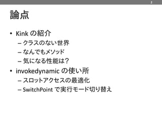 2



論点
• Kink の紹介
  – クラスのない世界
  – なんでもメソッド
  – 気になる性能は？
• invokedynamic の使い所
  – スロットアクセスの最適化
  – SwitchPoint で実行モード切り替え
 