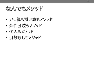 7



なんでもメソッド
•   足し算も掛け算もメソッド
•   条件分岐もメソッド
•   代入もメソッド
•   引数渡しもメソッド
 