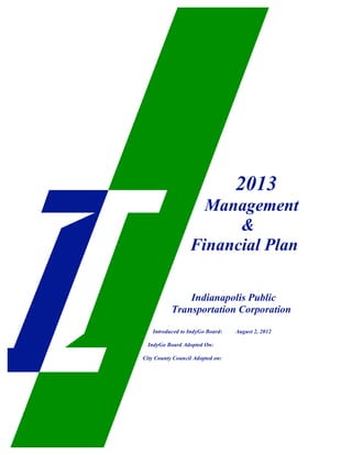 2013
                    Management
                        &
                  Financial Plan

               Indianapolis Public
           Transportation Corporation
   Introduced to IndyGo Board:    August 2, 2012

 IndyGo Board Adopted On:

City County Council Adopted on:
 