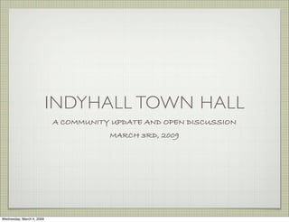 INDYHALL TOWN HALL
                           A COMMUNITY UPDATE AND OPEN DISCUSSION
                                      MARCH 3RD, 2009




Wednesday, March 4, 2009
 