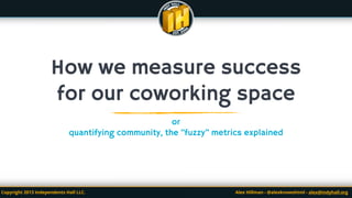 How We Measure Success
in a Coworking Space
or
quantifying community, the “fuzzy” metrics explained
Copyright 2013 Independents Hall LLC. Alex Hillman - @alexknowshtml - alex@indyhall.org
 