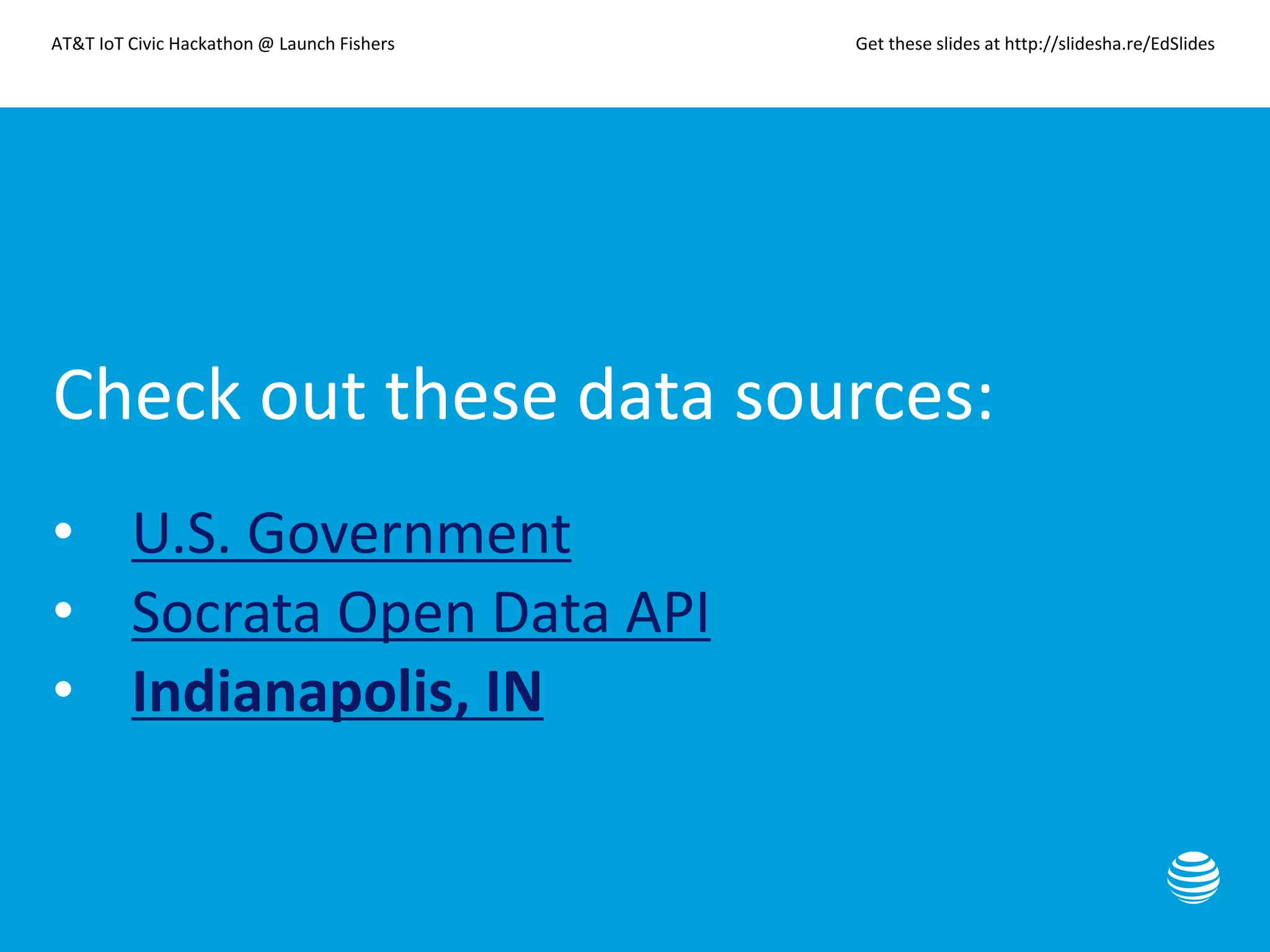 AT&T IoT Civic Hackathon @ Launch Fishers Get these slides at http://slidesha.re/EdSlides
Check out these data sources:
• U.S. Government
• Socrata Open Data API
• Indianapolis, IN
 