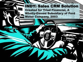 INDY: Sales CRM Solution
Created for Triad Financial, A
Wholly-Owned Subsidiary of Ford
Motor Company, 2003
 