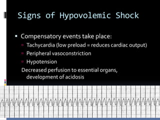 Signs of Hypovolemic Shock
 Compensatory events take place:
 Tachycardia (low preload = reduces cardiac output)
 Peripheral vasoconstriction
 Hypotension
Decreased perfusion to essential organs,
development of acidosis
 