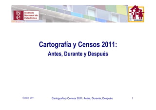 Cartografía y Censos 2011:
                 Antes, Durante y Después




Octubre 2011       Cartografía y Censos 2011: Antes, Durante, Después   1
 