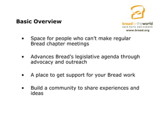 Basic Overview Space for people who can’t make regular Bread chapter meetings Advances Bread’s legislative agenda through advocacy and outreach A place to get support for your Bread work Build a community to share experiences and ideas 