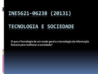 INE5621-06238 (20131)
TECNOLOGIA E SOCIEDADE
O que aTecnologia de um modo geral e a tecnologia da informação
fizeram para melhorar a sociedade?
 