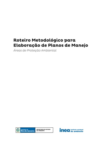 instituto estadual
do ambiente
Secretaria de estado
do ambiente
Roteiro Metodológico para
Elaboração de Planos de Manejo
Áreas de Proteção Ambiental
 
