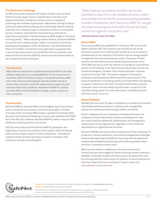 The Business Challenge                                                                            “After evaluating several vendors, we found
As INEA continued to expand into foreign markets, such as South
                                                                                                  SafeNet to have the most reliable solution within
Eastern Europe, Japan, Austria, and Germany, it became more
apparent that their homegrown solution was not capable of
                                                                                                  virtualized environments, possessing the greatest
protecting their software applications. Meanwhile, looking to reduce                              number of features. With Sentinel HASP SL, we get
costs associated with purchasing and maintaining multiple physical                                the best licensing solution with the world’s best
machines, the company sought to make the transition to virtualized
                                                                                                  protection against fraudulent use.”
servers. However, realizing that virtualized environments are
especially susceptible to license tampering, INEA sought a third party                            -Aleš Bertalanič, Head of IT, INEA.
licensing vendor. “After evaluating several vendors, we found SafeNet
to have the most reliable solution within virtualized environments,                               About INEA
possessing the greatest number of features,” said Aleš Bertalanič,                                The company INEA was established in February 1987 by the Jozef
Head of IT at INEA. Furthermore, the organization suspected that                                  Stefan Institute (IJS). The company was founded as one of the
it was losing revenue due to an insufficient level of protection, and                             Institution projects for furthering the transfer and use of research
believed that the Sentinel HASP SL solution would increase revenue,                               achievements of the Institute in the field of internal energy system
by increasing license compliance.                                                                 management and industrial process control. The group of Inea’s
                                                                                                  workers has had references and market experiences ever since
                                                                                                  1979. INEA was set up with the intention to operate as a permanent
The Solution                                                                                      partner of the Institute in the field of industrial process control and
INEA made the decision to implement Sentinel HASP SL into their                                   industrial energetics, however, the company has been in private
software applications, including KIBERnet, for its robust level of                                property since June 1991. The present program of company’s
protection. With the ability to support virtualized hardware, INEA                                operations substantially exceeds the primary specifications. The
knew that software licensing keys were the perfect choice to                                      scale of operations is increasing rapidly, and today INEA is the leading
protect their solutions, while still supporting end users who did                                 company in Slovenia in the field of industrial automation, process
not have USB ports. In addition, the Sentinel HASP SL solution                                    computer control and manufacturing informatic, as well as in the
provided INEA with the flexibility to create custom licenses for                                  industrial energy sector. For more information on INEA’s products,
their customers.                                                                                  visit http://www.inea.si/en/.

                                                                                                  About SafeNet
The Rewards                                                                                       SafeNet has more than 25 years of experience in delivering innovative
Sentinel HASP SL provided INEA with the highest level of protection                               and reliable software protection, licensing, and management
within virtualized environments, while still allowing for a flexible                              solutions to software and technology vendors worldwide.
licensing model. Currently, INEA utilizes a perpetual licensing model
                                                                                                  Easy to integrate and use, innovative, and feature-focused, the
structure with additional checking of source code available with HASP
                                                                                                  company’s family of Sentinel® solutions are designed to meet
Run-Time API calls. However, Sentinel HASP SL makes it easy to offer
                                                                                                  the unique license enablement, enforcement, and management
additional licensing options in the future.
                                                                                                  requirements of any organization, regardless of size, technical
With the many features that Sentinel HASP SL possesses, the                                       requirements or organizational structure.
organization received the protection they needed, while increasing
                                                                                                  Only with SafeNet are clients able to address all of their antipiracy, IP
revenue due to higher levels of license compliance. The ability to
                                                                                                  protection, license enablement, and license management challenges
update licenses remotely was also an asset to a company with
                                                                                                  while increasing overall profitability, improving internal operations,
customers located across the globe.
                                                                                                  maintaining competitive positioning, and enhancing relationships
                                                                                                  with their customers and end users.

                                                                                                  With a proven history in adapting to new requirements and
                                                                                                  introducing new technologies to address evolving market conditions,
                                                                                                  SafeNet’s more than 25,000 customers around the globe know that
                                                                                                  by choosing Sentinel, they choose the freedom to evolve how they do
                                                                                                  business today, tomorrow, and beyond. To learn more, visit:
                                                                                                  www.safenet-inc.com/sentinel.




                                  Contact Us: For all office locations and contact information, please visit www.safenet-inc.com
                                  Follow Us: www.safenet-inc.com/connected
                                  ©2012 SafeNet, Inc. All rights reserved. SafeNet and SafeNet logo are registered trademarks of SafeNet.
                                  All other product names are trademarks of their respective owners. CS (EN)-03.08.12

INEA Looks to Sentinel HASP SL to Protect its KIBERnet Systems within Virtualized Environments Case Study                                                               2
 