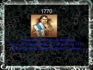1770




       Nacimiento de Manuel Belgrano.
Nació en Buenos Aires el 3 de junio de 1770
muy cerca de la iglesia de Santo Domingo.
 