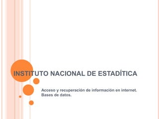 INSTITUTO NACIONAL DE ESTADÍTICA

       Acceso y recuperación de información en internet.
       Bases de datos.
 