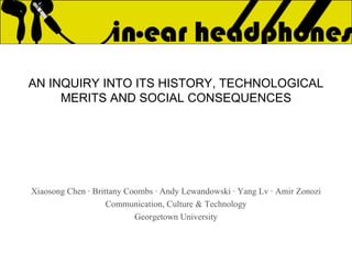 AN INQUIRY INTO ITS HISTORY, TECHNOLOGICAL MERITS AND SOCIAL CONSEQUENCES Xiaosong Chen ∙ Brittany Coombs ∙ Andy Lewandowski ∙ Yang Lv ∙ Amir Zonozi Communication, Culture & Technology Georgetown University 