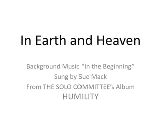 In Earth and Heaven Background Music “In the Beginning” Sung by Sue Mack  From THE SOLO COMMITTEE’s Album HUMILITY 