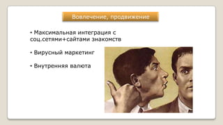 Вовлечение, продвижение
• Максимальная интеграция с
соц.сетями+сайтами знакомств
• Вирусный маркетинг
• Внутренняя валюта
 