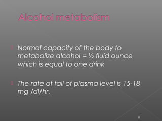  Normal capacity of the body to
metabolize alcohol = ½ fluid ounce
which is equal to one drink
 The rate of fall of plasma level is 15-18
mg /dl/hr.
11
 