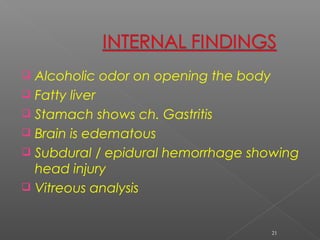 Alcoholic odor on opening the body
 Fatty liver
 Stamach shows ch. Gastritis
 Brain is edematous
 Subdural / epidural hemorrhage showing
head injury
 Vitreous analysis
21
 