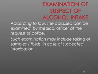 According to law, the accused can be
examined by medical officer at the
request of police.
Such examination may include taking of
samples / fluids in case of suspected
intoxication.
38
 