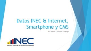 Datos INEC & Internet,
Smartphone y CMS
Por Yamil Lambert Sarango
 