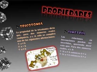 PROPIEDADES TRICOTOMÍALa propiedad de la tricotomía dicta que, para dos números reales cualquiera, a y b, sólo se cumplirá una de las siguientes afirmaciones: a < b