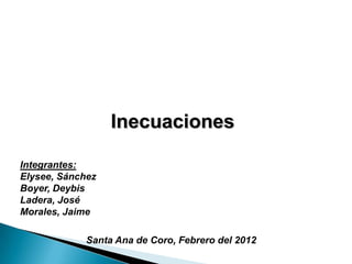 Inecuaciones

Integrantes:
Elysee, Sánchez
Boyer, Deybis
Ladera, José
Morales, Jaime

             Santa Ana de Coro, Febrero del 2012
 
