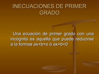 IINNEECCUUAACCIIOONNEESS DDEE PPRRIIMMEERR 
GGRRAADDOO 
UUnnaa eeccuuaacciióónn ddee pprriimmeerr ggrraaddoo ccoonn uunnaa 
iinnccóóggnniittaa eess aaqquueellllaa qquuee ppuueeddee rreedduucciirrssee 
aa llaa ffoorrmmaass aaxx++bb>>oo óó aaxx++bb<<00 
 