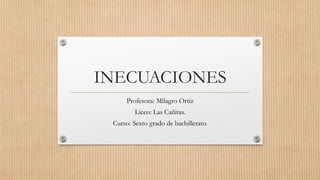 INECUACIONES
Profesora: Milagro Ortiz
Liceo: Las Cañitas.
Curso: Sexto grado de bachillerato.
 