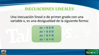 Una inecuación lineal o de primer grado con una
variable x, es una desigualdad de la siguiente forma:
INECUACIONES LINEALES
ax + b ≥ 0
ax + b ≤ 0
ax + b > 0
ax + b > 0
 