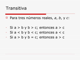 Transitiva Para tres números reales,  a ,  b , y  c :  Si a > b y b > c; entonces a > c Si a < b y b < c; entonces a < c Si a > b y b = c; entonces a > c 