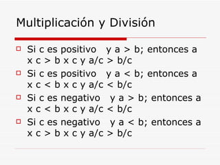 Multiplicación y División Si c es positivo  y a > b; entonces a x c > b x c y a/c > b/c   Si c es positivo  y a < b; entonces a x c < b x c y a/c < b/c   Si c es negativo   y a > b; entonces a x c < b x c y a/c < b/c   Si c es negativo   y a < b; entonces a x c > b x c y a/c > b/c    