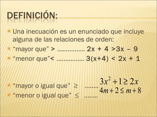 Una inecuación es un enunciado que incluye alguna de las relaciones de orden: “ mayor que”  >  …………….  2x + 4 >3x – 9  “ menor que” <  …………….  3(x+4) < 2x + 1 “ mayor o igual que”  ≥  …….. “ menor o igual que”  ≤  ……..  